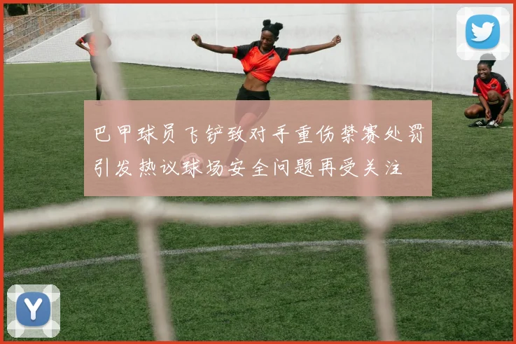 巴甲球员飞铲致对手重伤禁赛处罚引发热议球场安全问题再受关注